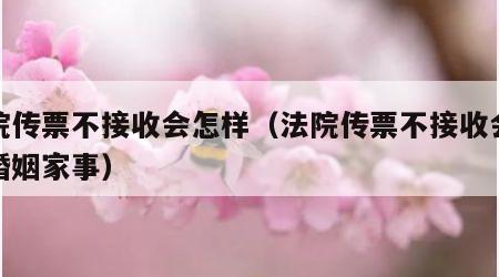 法院传票不接收会怎样（法院传票不接收会怎样婚姻家事）