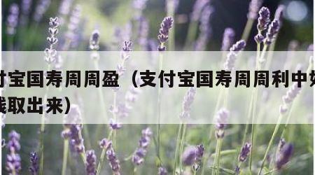 支付宝国寿周周盈（支付宝国寿周周利中如何把钱取出来）