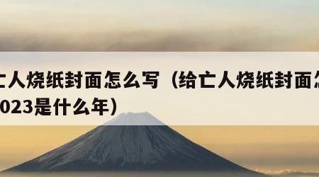 给亡人烧纸封面怎么写（给亡人烧纸封面怎么写2023是什么年）