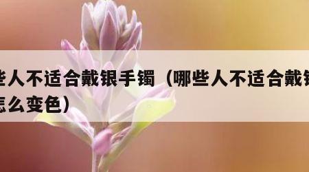 哪些人不适合戴银手镯（哪些人不适合戴银手镯怎么变色）