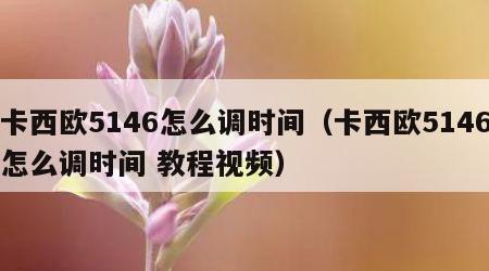 卡西欧5146怎么调时间（卡西欧5146怎么调时间 教程视频）