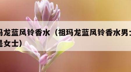 祖玛龙蓝风铃香水（祖玛龙蓝风铃香水男士用还是女士）