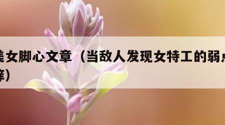 挠美女脚心文章（当敌人发现女特工的弱点是怕痒）