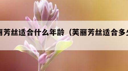 芙丽芳丝适合什么年龄（芙丽芳丝适合多少岁）