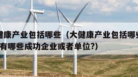 大健康产业包括哪些（大健康产业包括哪些行业?有哪些成功企业或者单位?）