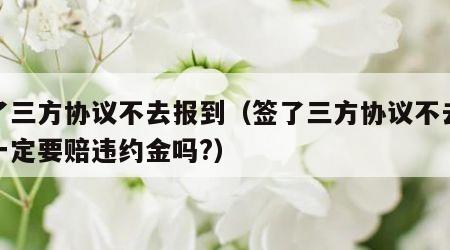 签了三方协议不去报到（签了三方协议不去报到一定要赔违约金吗?）