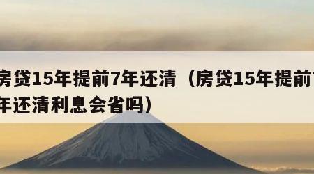 房贷15年提前7年还清（房贷15年提前7年还清利息会省吗）