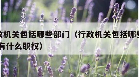 行政机关包括哪些部门（行政机关包括哪些部门,有什么职权）