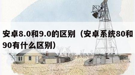 安卓8.0和9.0的区别（安卓系统80和90有什么区别）