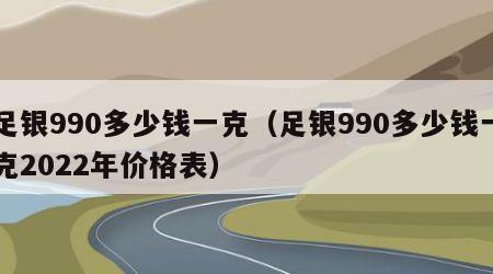 足银990多少钱一克（足银990多少钱一克2022年价格表）