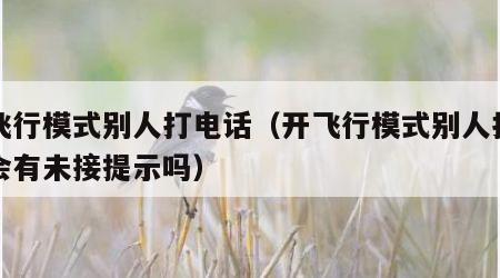 开飞行模式别人打电话（开飞行模式别人打电话会有未接提示吗）