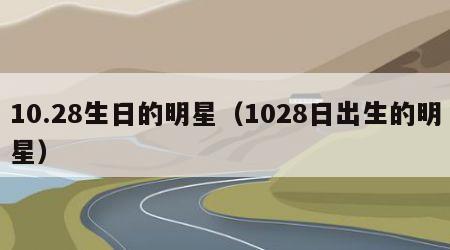 10.28生日的明星（1028日出生的明星）