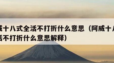 阿威十八式全活不打折什么意思（阿威十八式全活不打折什么意思解释）