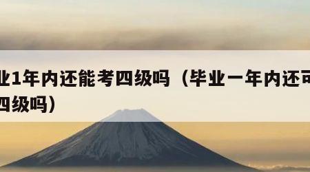 毕业1年内还能考四级吗（毕业一年内还可以考四级吗）