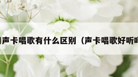 用声卡唱歌有什么区别（声卡唱歌好听吗）