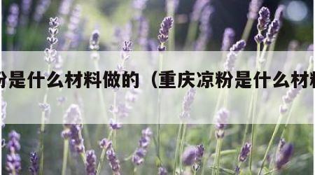 凉粉是什么材料做的（重庆凉粉是什么材料做的）