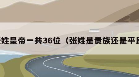 张姓皇帝一共36位（张姓是贵族还是平民）