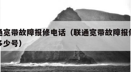 联通宽带故障报修电话（联通宽带故障报修电话多少号）