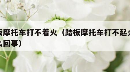 踏板摩托车打不着火（踏板摩托车打不起火来怎么回事）