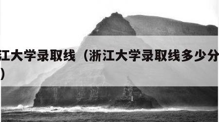 浙江大学录取线（浙江大学录取线多少分2024）