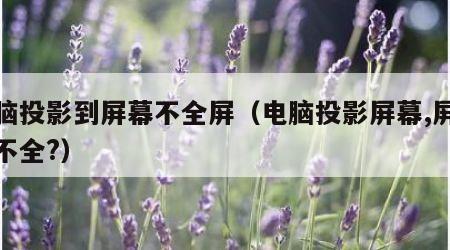 电脑投影到屏幕不全屏（电脑投影屏幕,屏幕投不全?）