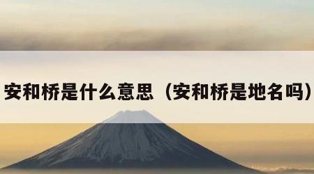 安和桥是什么意思（安和桥是地名吗）