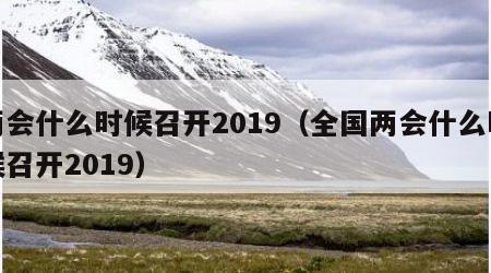 两会什么时候召开2019（全国两会什么时候召开2019）