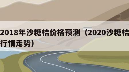 2018年沙糖桔价格预测（2020沙糖桔行情走势）