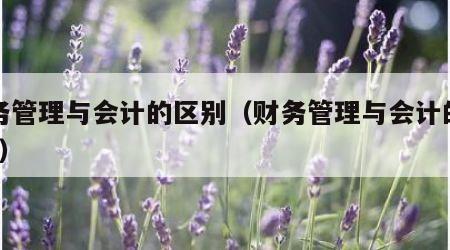 财务管理与会计的区别（财务管理与会计的区别?）