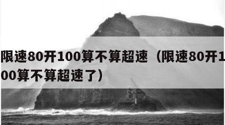 限速80开100算不算超速（限速80开100算不算超速了）