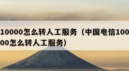 10000怎么转人工服务（中国电信10000怎么转人工服务）