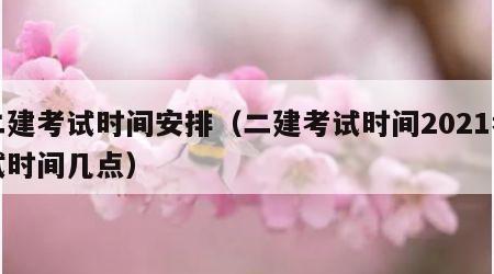 二建考试时间安排（二建考试时间2021考试时间几点）