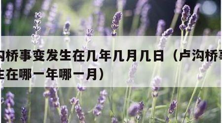 卢沟桥事变发生在几年几月几日（卢沟桥事变发生在哪一年哪一月）