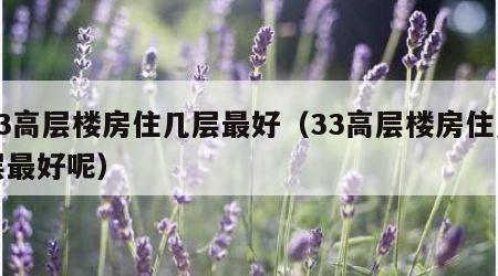 33高层楼房住几层最好（33高层楼房住几层最好呢）