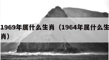 1969年属什么生肖（1964年属什么生肖）