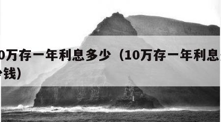 10万存一年利息多少（10万存一年利息多少钱）