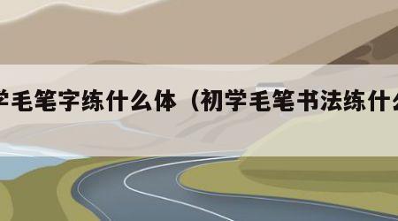 初学毛笔字练什么体（初学毛笔书法练什么字体）