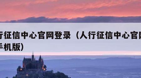 人行征信中心官网登录（人行征信中心官网登录手机版）