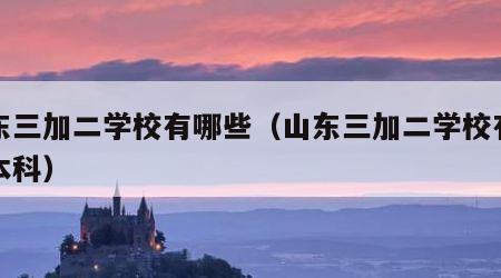 山东三加二学校有哪些（山东三加二学校有哪些本科）