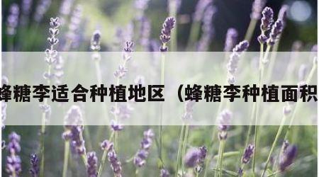 蜂糖李适合种植地区（蜂糖李种植面积）