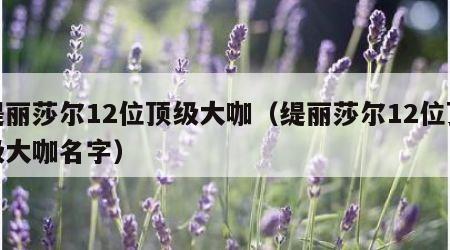 缇丽莎尔12位顶级大咖（缇丽莎尔12位顶级大咖名字）