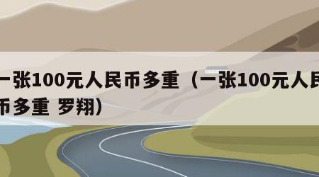 一张100元人民币多重（一张100元人民币多重 罗翔）