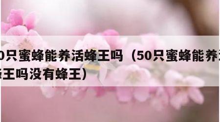 50只蜜蜂能养活蜂王吗（50只蜜蜂能养活蜂王吗没有蜂王）