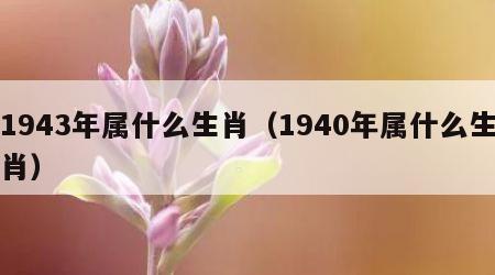 1943年属什么生肖（1940年属什么生肖）