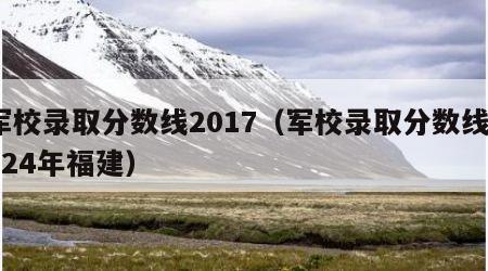 军校录取分数线2017（军校录取分数线2024年福建）