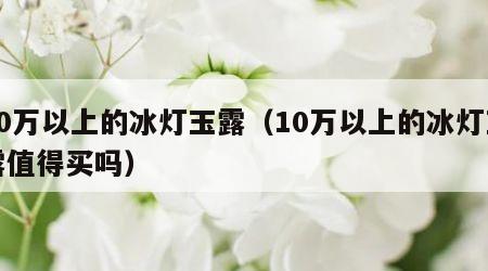 10万以上的冰灯玉露（10万以上的冰灯玉露值得买吗）