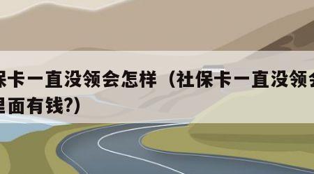 社保卡一直没领会怎样（社保卡一直没领会怎样里面有钱?）