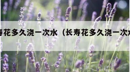 长寿花多久浇一次水（长寿花多久浇一次水为好）