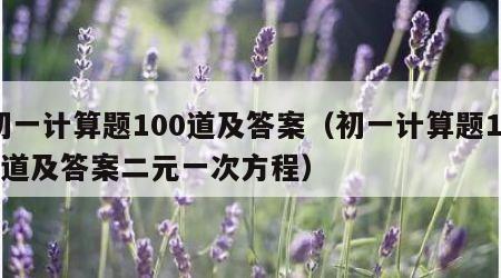 初一计算题100道及答案（初一计算题100道及答案二元一次方程）