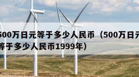 500万日元等于多少人民币（500万日元等于多少人民币1999年）